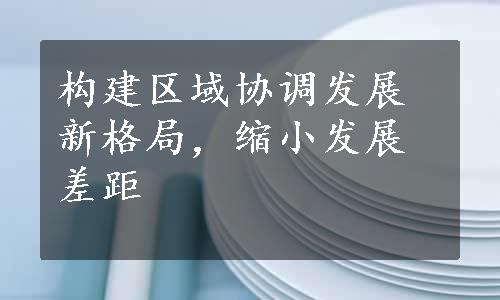 构建区域协调发展新格局，缩小发展差距