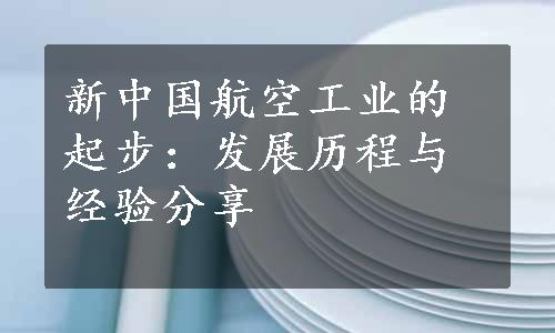 新中国航空工业的起步：发展历程与经验分享