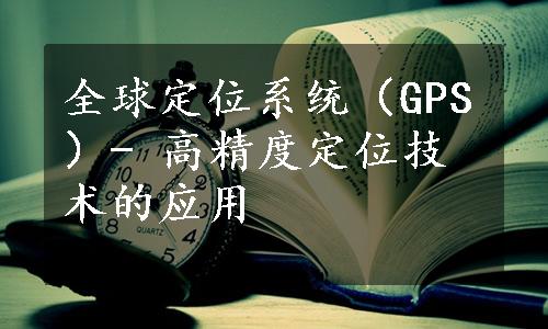 全球定位系统（GPS）- 高精度定位技术的应用