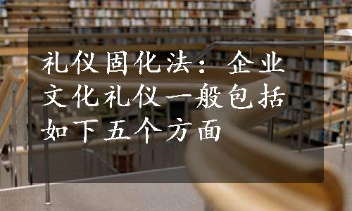 礼仪固化法：企业文化礼仪一般包括如下五个方面