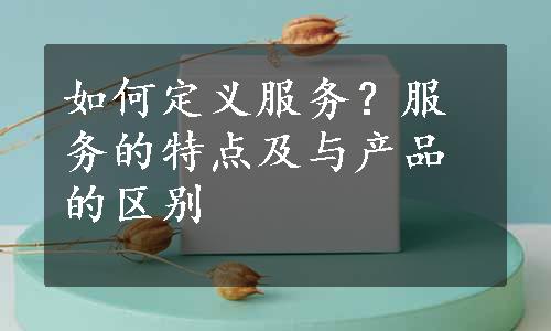 如何定义服务？服务的特点及与产品的区别