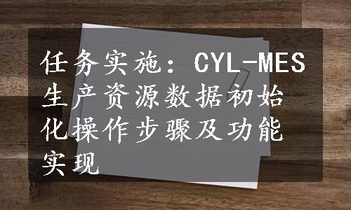 任务实施：CYL-MES生产资源数据初始化操作步骤及功能实现