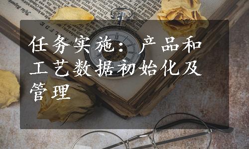 任务实施：产品和工艺数据初始化及管理