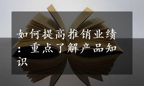 如何提高推销业绩：重点了解产品知识