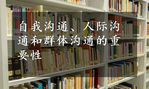 自我沟通、人际沟通和群体沟通的重要性