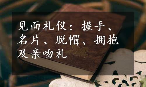 见面礼仪：握手、名片、脱帽、拥抱及亲吻礼