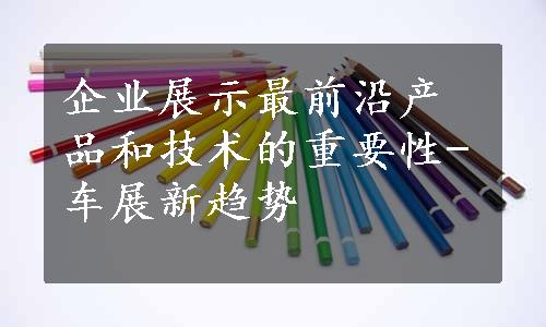 企业展示最前沿产品和技术的重要性-车展新趋势