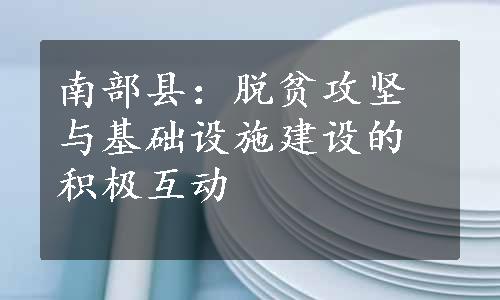 南部县：脱贫攻坚与基础设施建设的积极互动