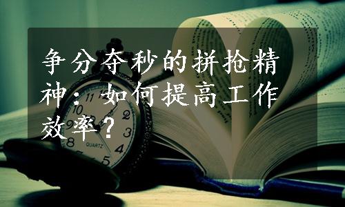 争分夺秒的拼抢精神：如何提高工作效率？