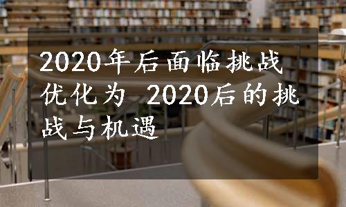 2020年后面临挑战 优化为 2020后的挑战与机遇