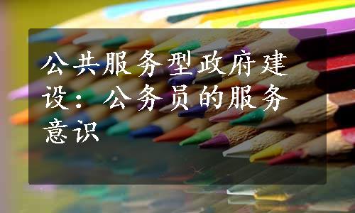 公共服务型政府建设：公务员的服务意识