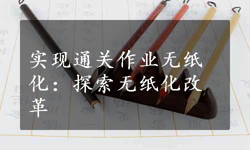 实现通关作业无纸化：探索无纸化改革