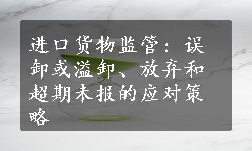 进口货物监管：误卸或溢卸、放弃和超期未报的应对策略