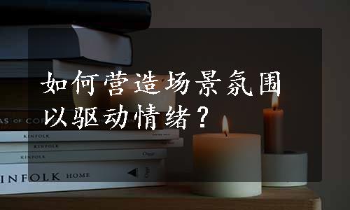 如何营造场景氛围以驱动情绪？