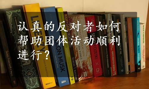 认真的反对者如何帮助团体活动顺利进行？