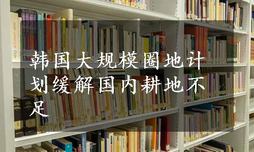 韩国大规模圈地计划缓解国内耕地不足