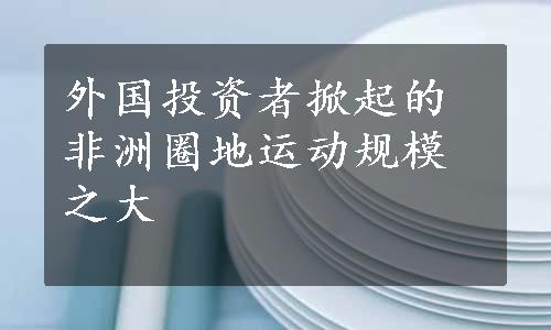 外国投资者掀起的非洲圈地运动规模之大