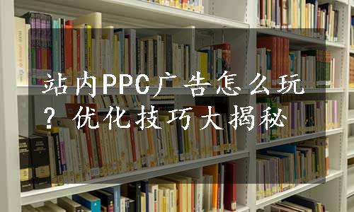 站内PPC广告怎么玩？优化技巧大揭秘