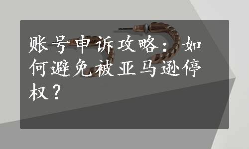 账号申诉攻略：如何避免被亚马逊停权？