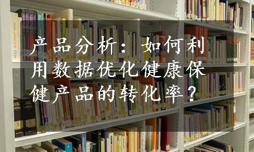 产品分析：如何利用数据优化健康保健产品的转化率？