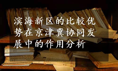 滨海新区的比较优势在京津冀协同发展中的作用分析