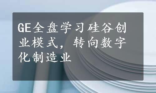 GE全盘学习硅谷创业模式，转向数字化制造业