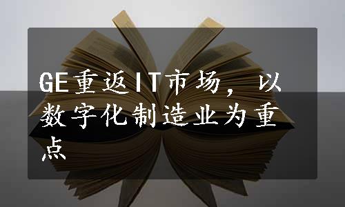 GE重返IT市场，以数字化制造业为重点