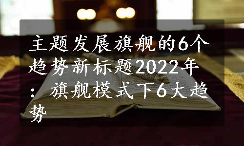 主题发展旗舰的6个趋势

新标题

2022年：旗舰模式下6大趋势