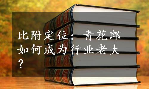 比附定位：青花郎如何成为行业老大？