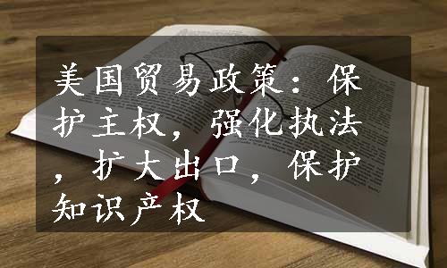 美国贸易政策：保护主权，强化执法，扩大出口，保护知识产权