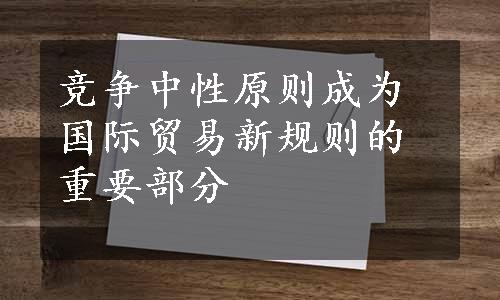 竞争中性原则成为国际贸易新规则的重要部分