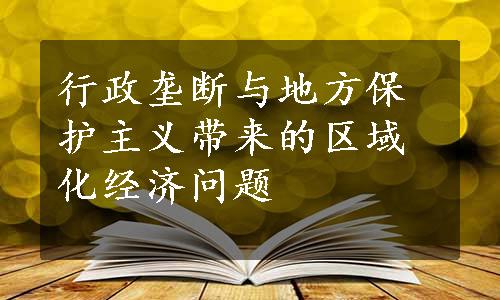 行政垄断与地方保护主义带来的区域化经济问题