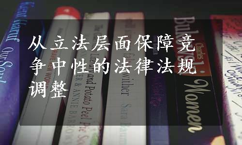 从立法层面保障竞争中性的法律法规调整