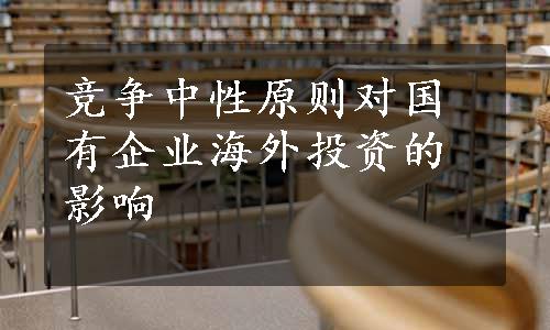 竞争中性原则对国有企业海外投资的影响