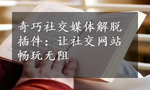 奇巧社交媒体解脱插件：让社交网站畅玩无阻