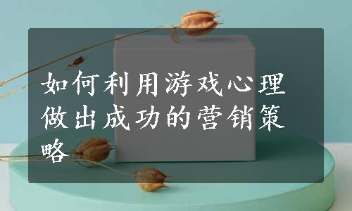 如何利用游戏心理做出成功的营销策略