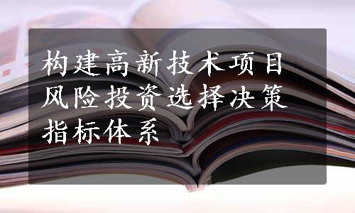 构建高新技术项目风险投资选择决策指标体系