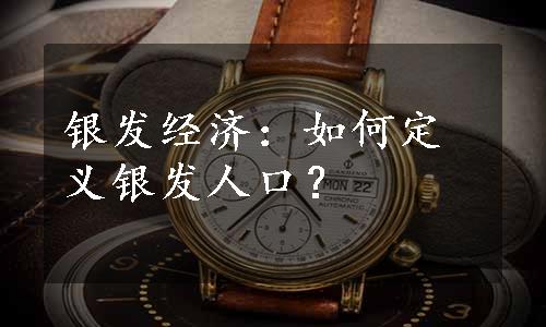 银发经济：如何定义银发人口？