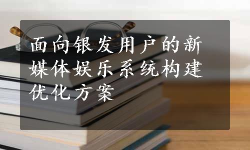 面向银发用户的新媒体娱乐系统构建优化方案