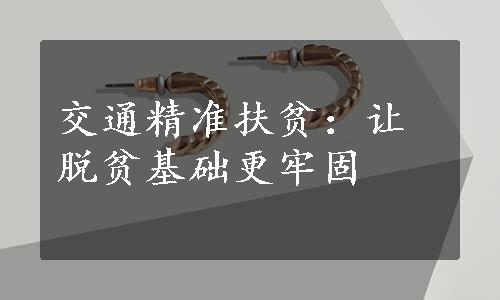 交通精准扶贫：让脱贫基础更牢固