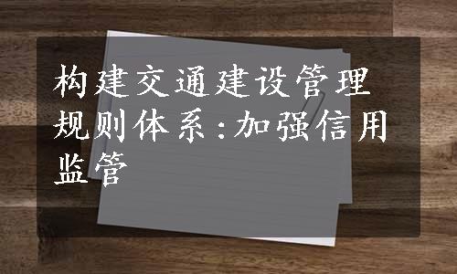 构建交通建设管理规则体系:加强信用监管