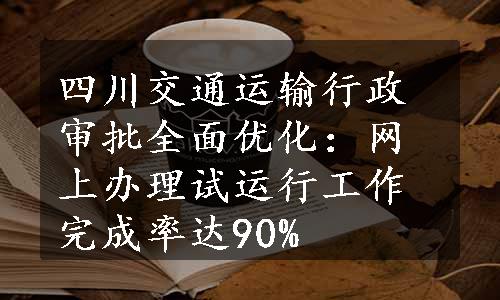 四川交通运输行政审批全面优化：网上办理试运行工作完成率达90%
