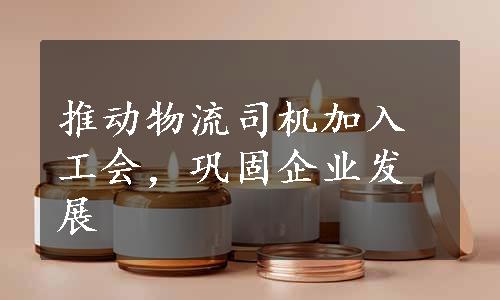 推动物流司机加入工会，巩固企业发展