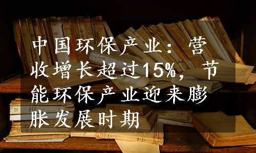 中国环保产业：营收增长超过15%，节能环保产业迎来膨胀发展时期