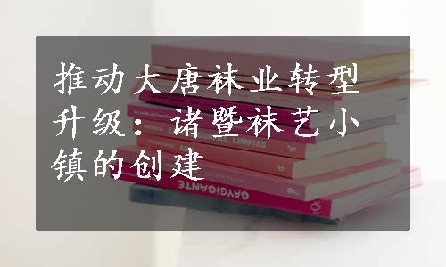 推动大唐袜业转型升级：诸暨袜艺小镇的创建