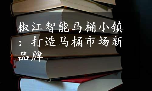 椒江智能马桶小镇：打造马桶市场新品牌