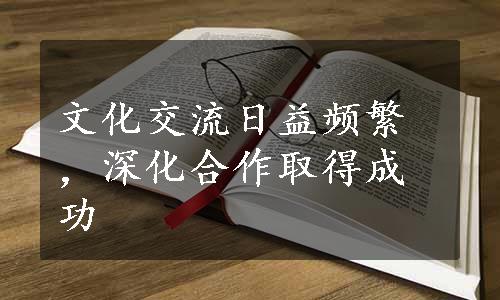 文化交流日益频繁，深化合作取得成功