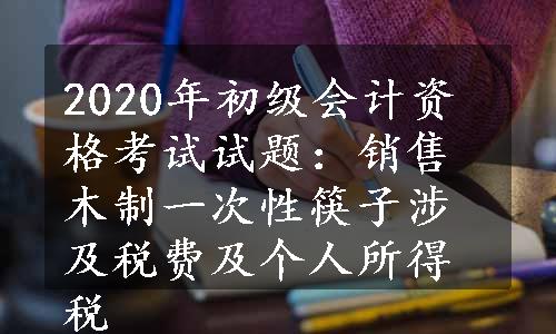 2020年初级会计资格考试试题：销售木制一次性筷子涉及税费及个人所得税