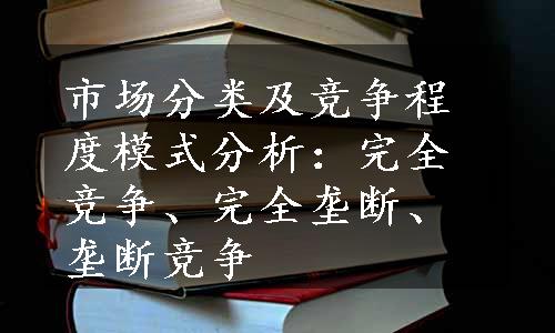 市场分类及竞争程度模式分析：完全竞争、完全垄断、垄断竞争