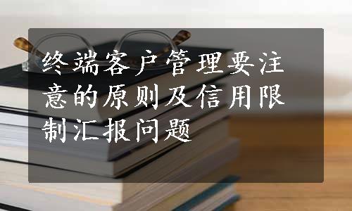 终端客户管理要注意的原则及信用限制汇报问题